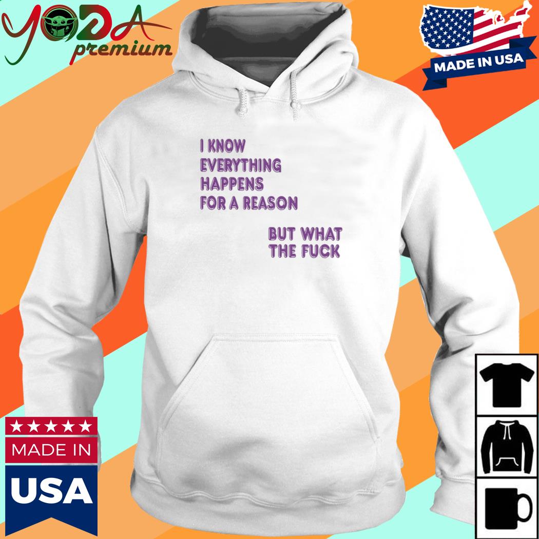 I Know Everything Happens For A Reason But What The Fuck Shirt Hoodie