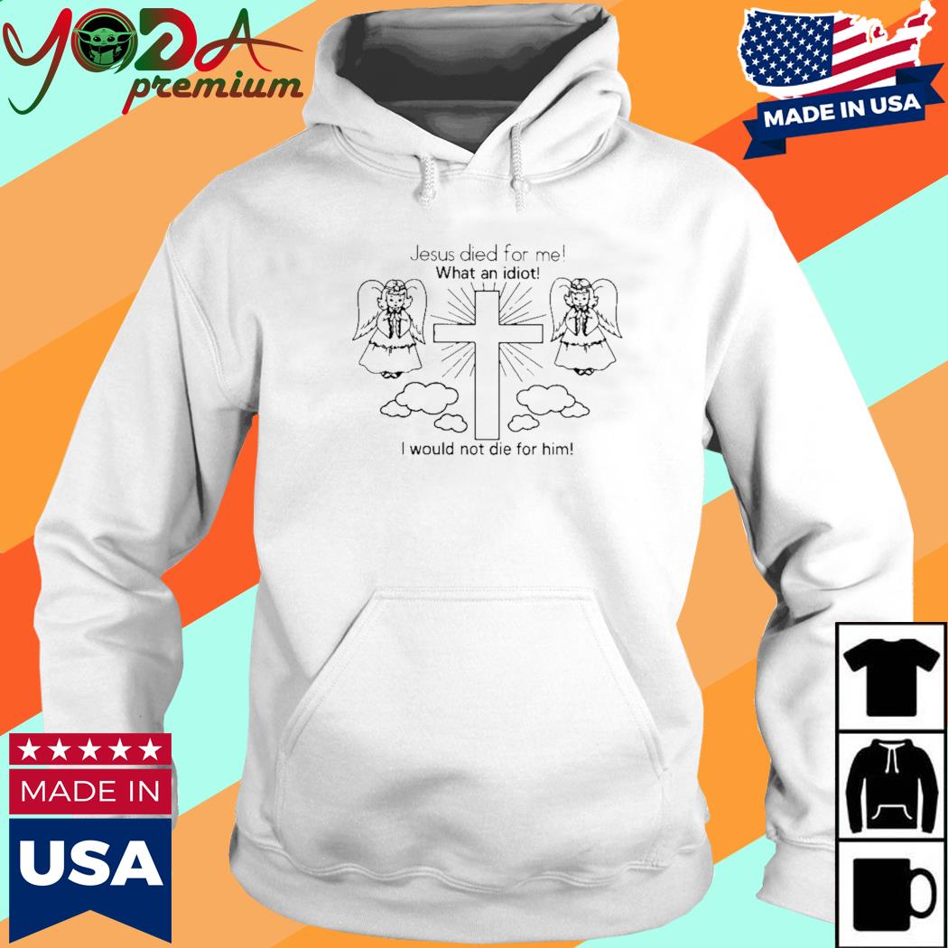 Jesus Died For Me What An Idiot I Would Not Die For Him Shirt Hoodie