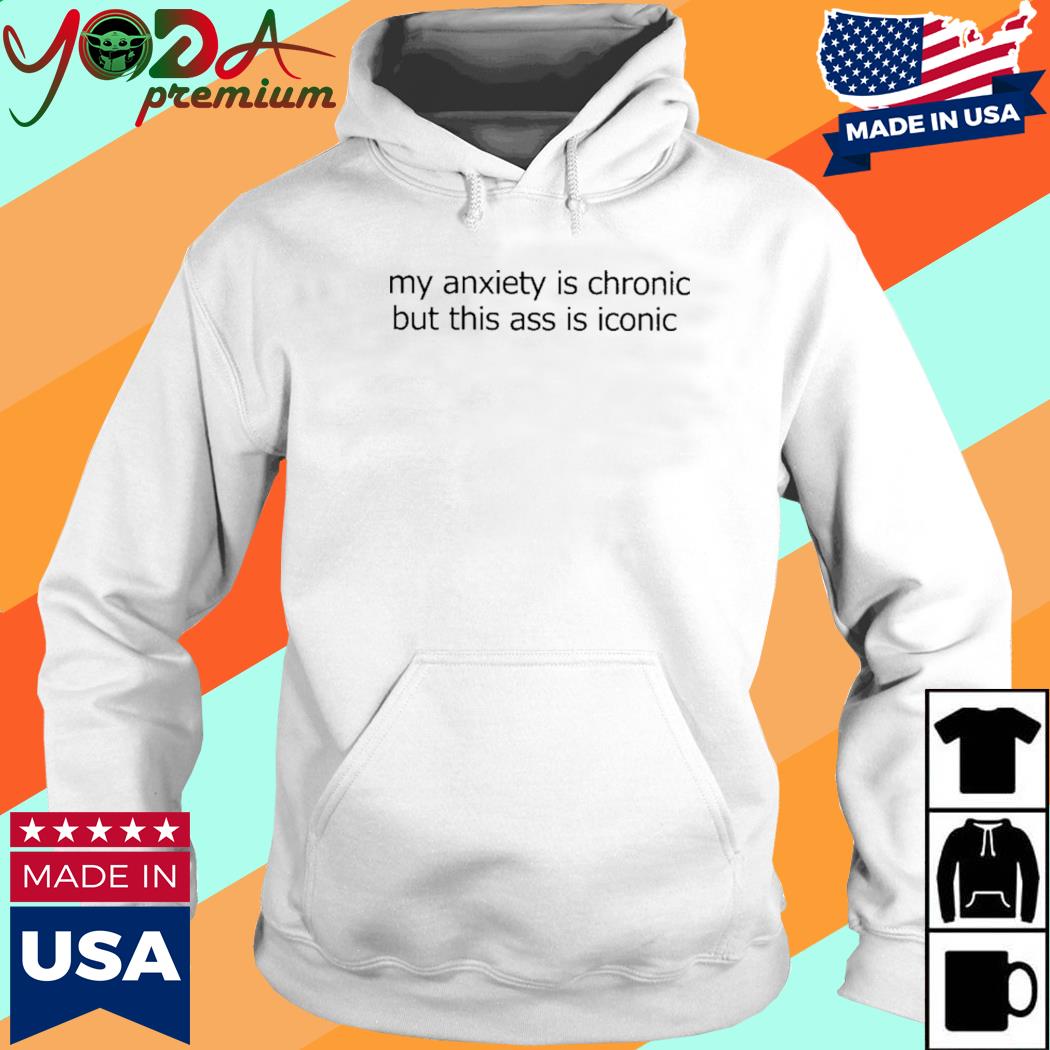 My Anxiety Is Chronic But This Ass Is Iconic Shirt Hoodie