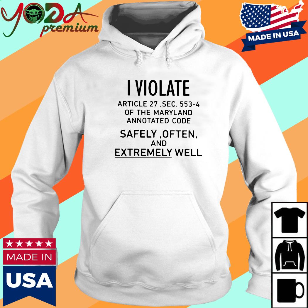 Official I Violate Article 27 Sec 553 4 Of The Maryland Annotated Code Safely Often And Extremely Well Shirt Hoodie