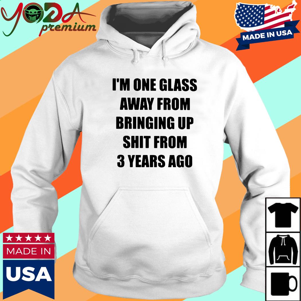 Official I'm One Glass Away From Bringing Up Shit From 3 Years Ago Shirt Hoodie