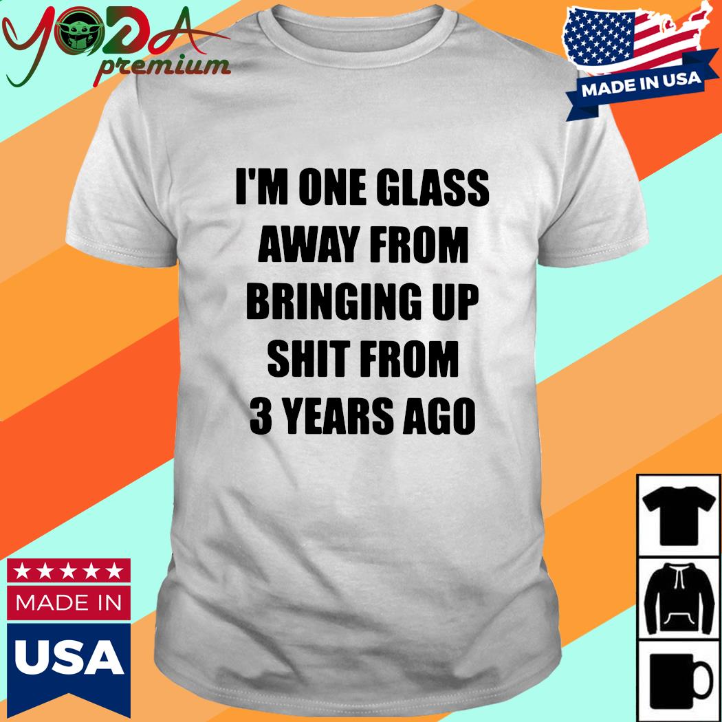 Official I'm One Glass Away From Bringing Up Shit From 3 Years Ago Shirt