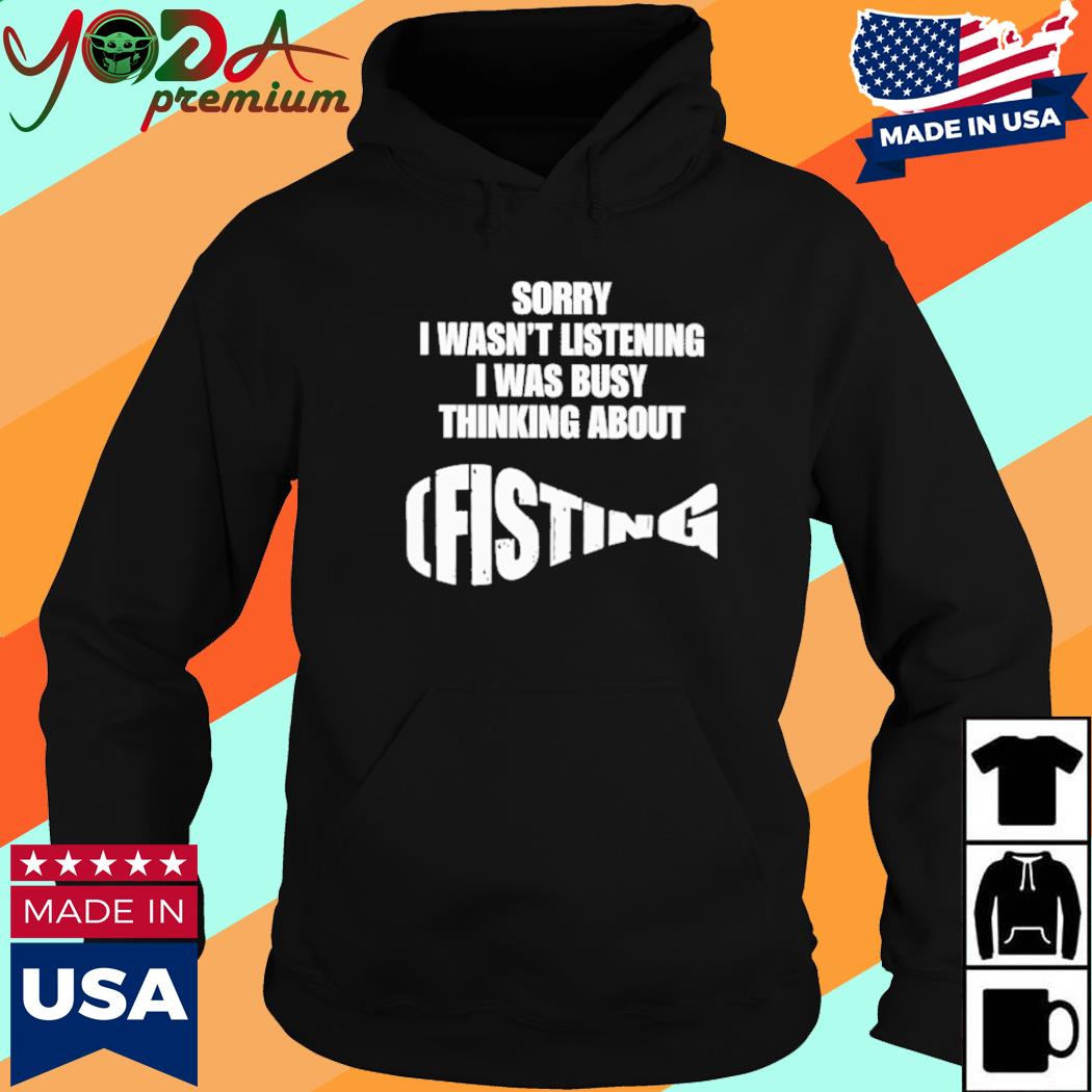 Sorry I Wasn't Listening I Was Busy Thinking About Fisting Shirt Hoodie
