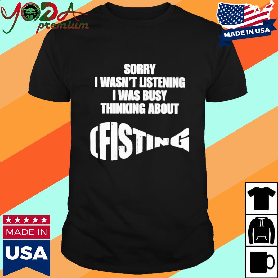Sorry I Wasn't Listening I Was Busy Thinking About Fisting Shirt