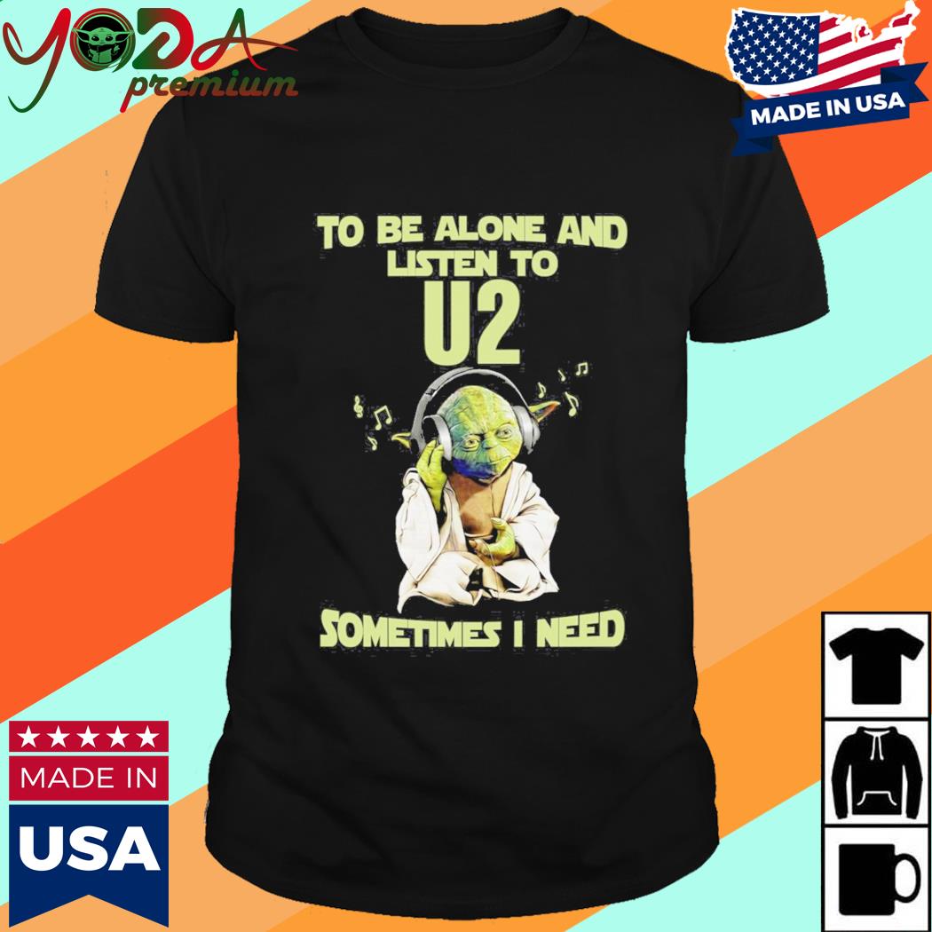 Yodda Master To Be Alone And Listen To U2 Sometimes I Need Shirt