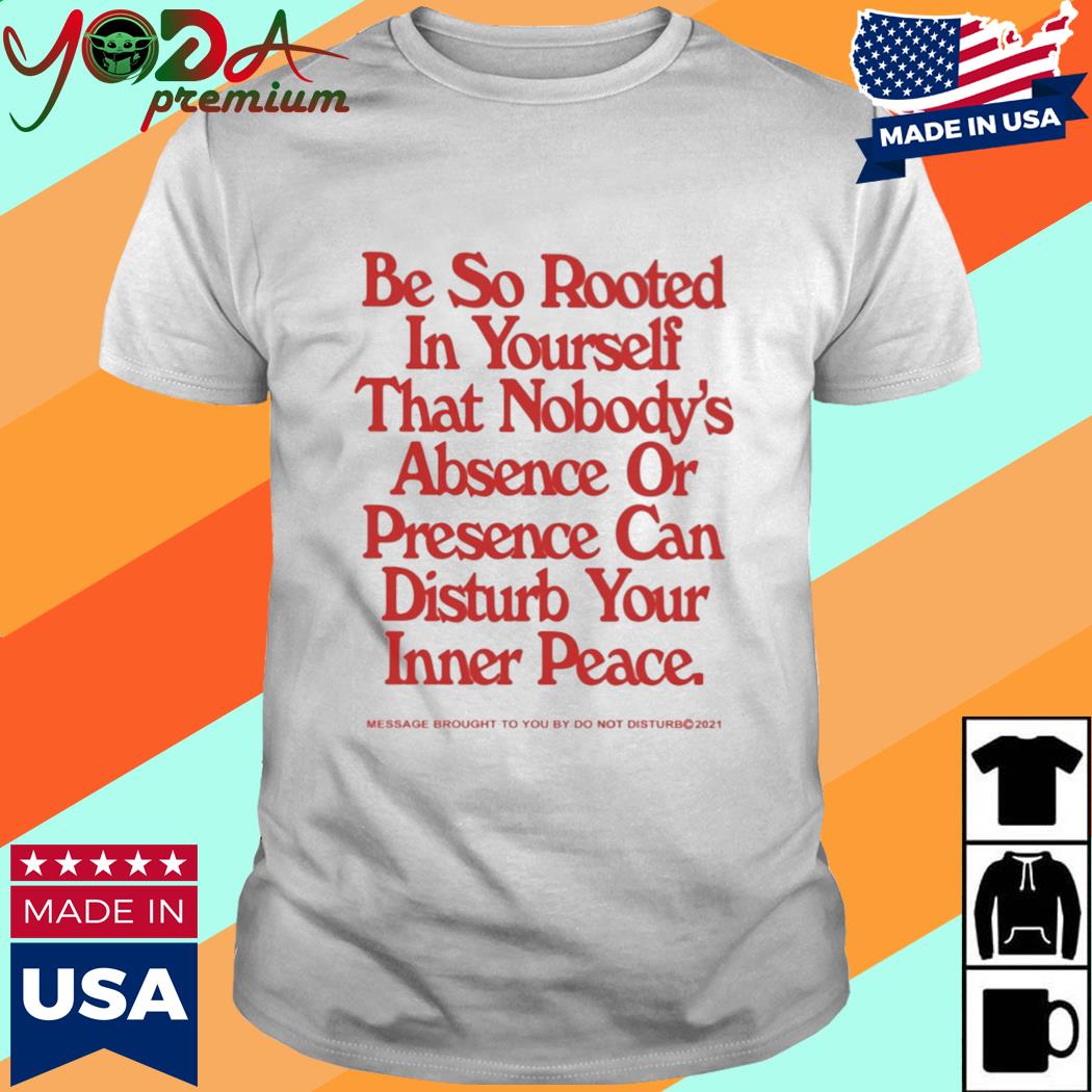 Official Be So Rooted In Yourself That Nobody Absence Or Presence Can Disturb Your Inner Peace Shirt
