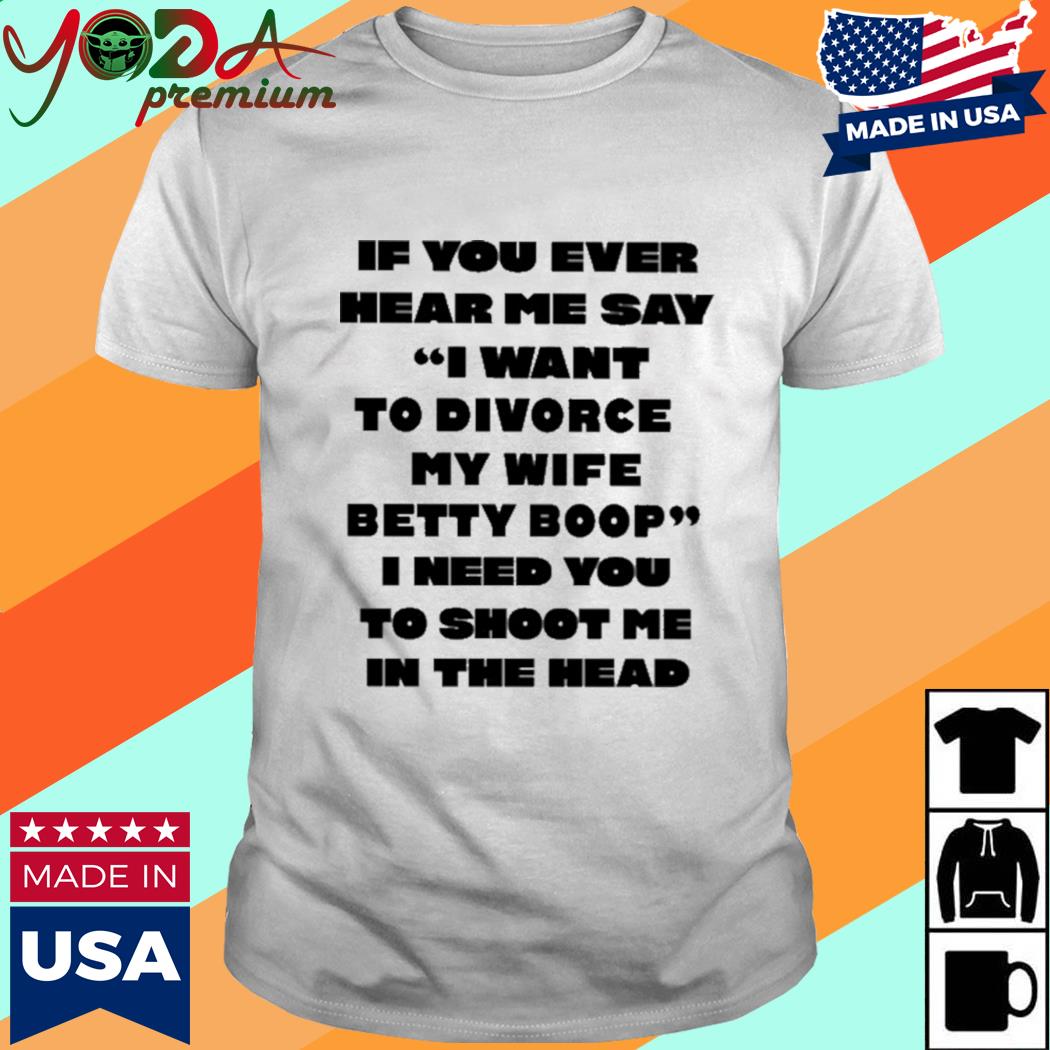 Official If You Ever Hear Me Say I Want To Divorce My Wife Betty Boop I Need You To Shoot Me In The Head Shirt
