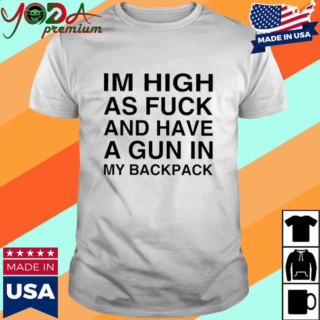 Official Im High As Fuck And Have A Gun In My Backpack Shirt