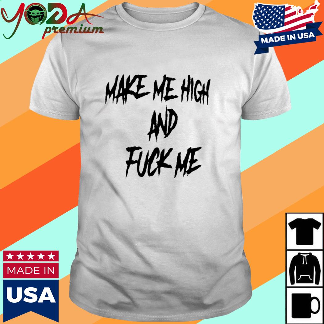 Official Make Me High And Fuck Me Shirt