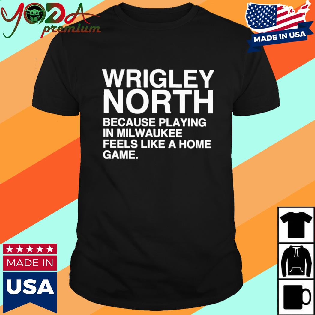 Official Wrigley North Because Playing In Milwaukee Feels Like A Home Game Shirt