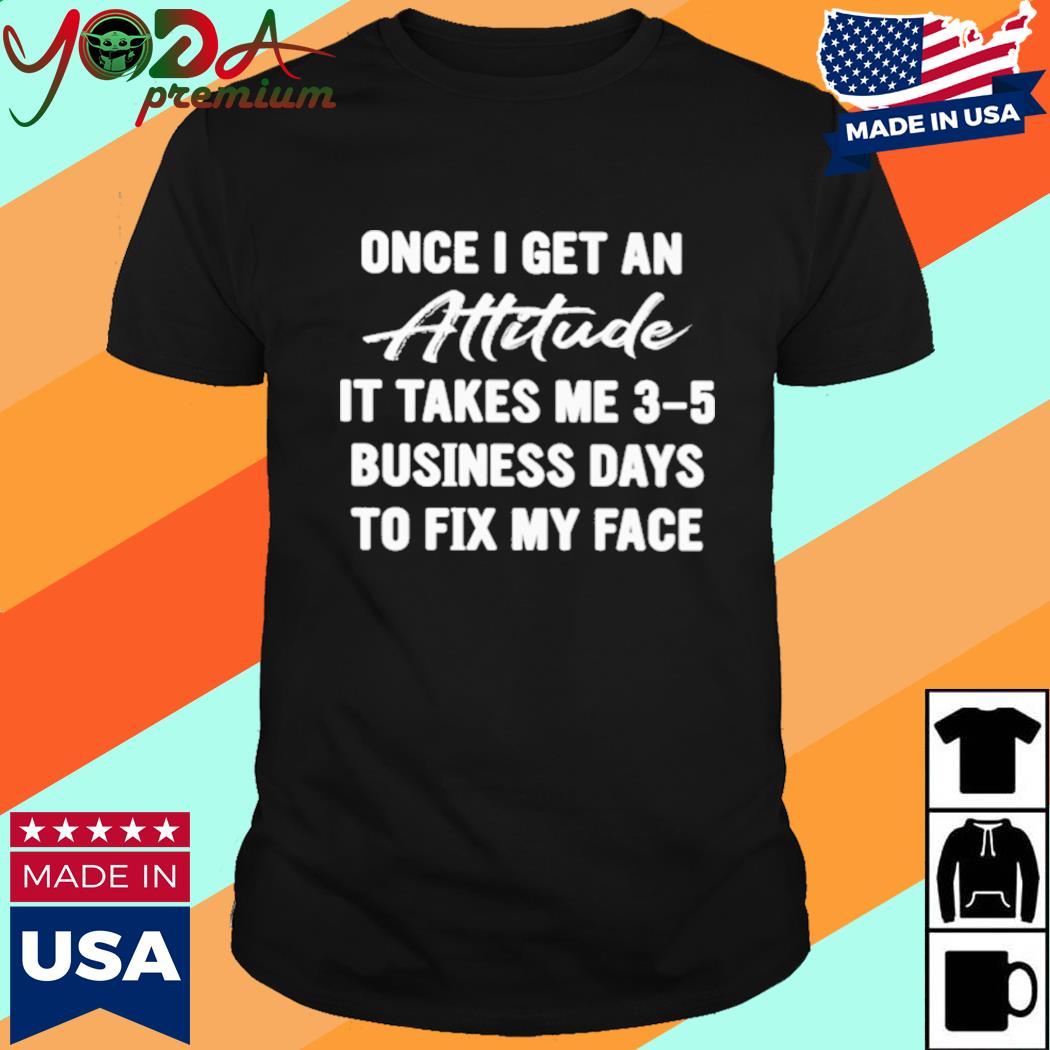 Official Once I Get An Attitude It Takes Me 3 5 Business Days To Fix My Face Shirt